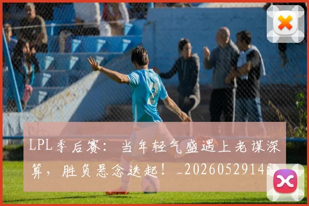 LPL季后赛：当年轻气盛遇上老谋深算，胜负悬念迭起！_20260529145950