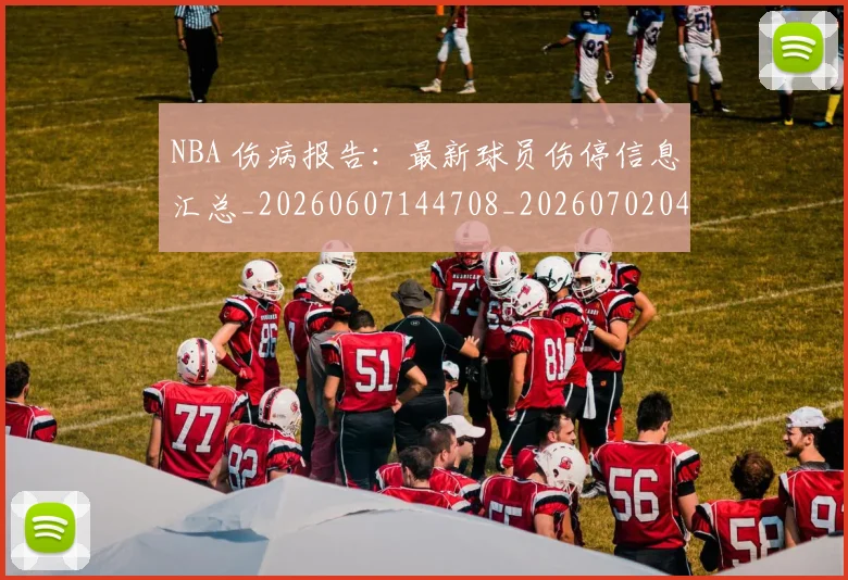 NBA 伤病报告：最新球员伤停信息汇总_20260607144708_20260702044649