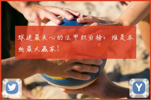 球迷最关心的法甲积分榜,谁是本轮最大赢家!