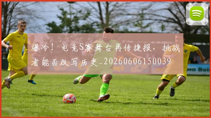 爆冷！电竞S赛舞台再传捷报，挑战者能否改写历史_20260606150039