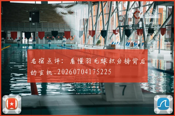 名宿点评:看懂羽毛球积分榜背后的玄机_20260704175225