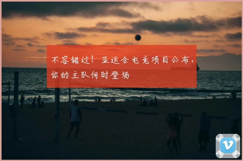 不容错过！亚运会电竞项目公布，你的主队何时登场