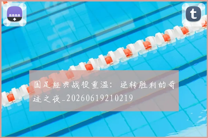 国足经典战役重温：逆转胜利的奇迹之夜_20260619210219