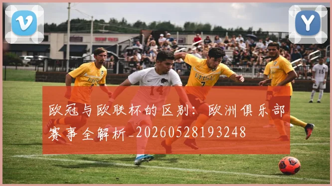 欧冠与欧联杯的区别:欧洲俱乐部赛事全解析_20260528193248