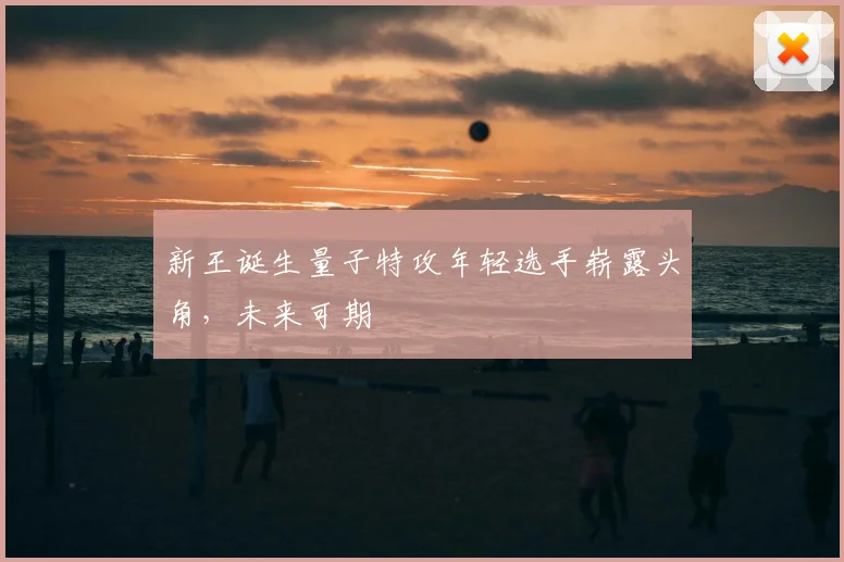 新王诞生量子特攻年轻选手崭露头角，未来可期