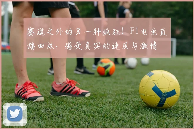 赛道之外的另一种疯狂！F1电竞直播回放，感受真实的速度与激情