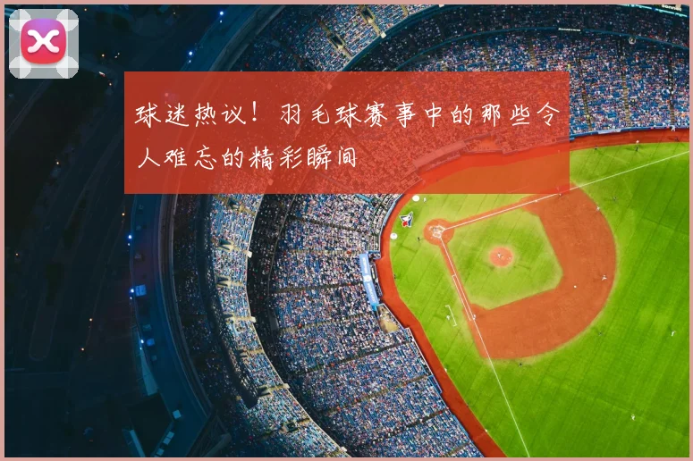 球迷热议！羽毛球赛事中的那些令人难忘的精彩瞬间