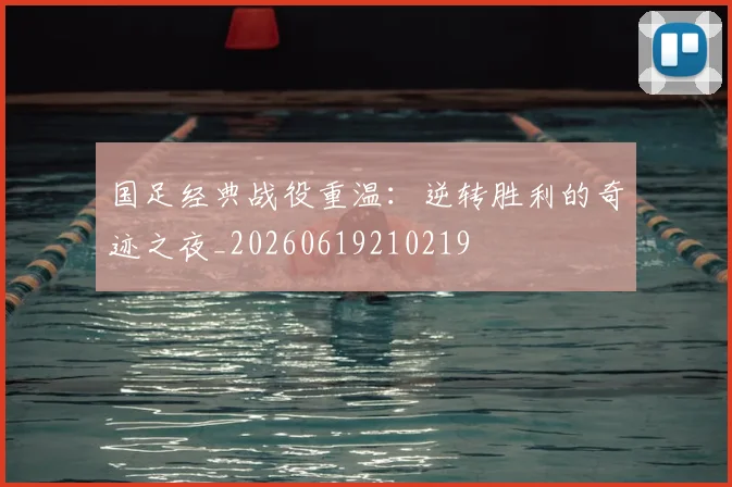 国足经典战役重温：逆转胜利的奇迹之夜_20260619210219