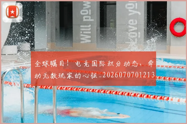 全球瞩目!电竞国际积分动态,牵动无数玩家的心弦_20260707012136