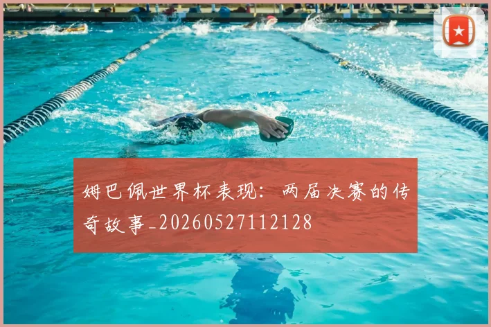 姆巴佩世界杯表现：两届决赛的传奇故事_20260527112128