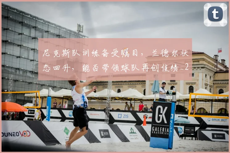 尼克斯队训练备受瞩目,兰德尔状态回升,能否带领球队再创佳绩_20260604200253_20260707145649