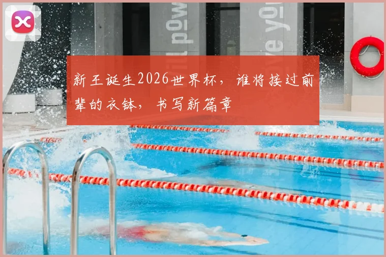 新王诞生2026世界杯，谁将接过前辈的衣钵，书写新篇章