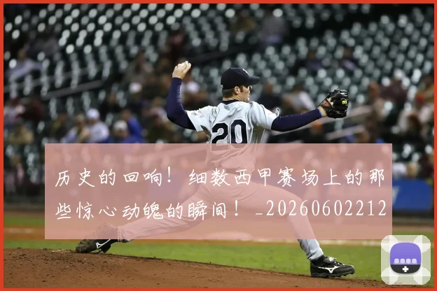 历史的回响！细数西甲赛场上的那些惊心动魄的瞬间！_20260602212748