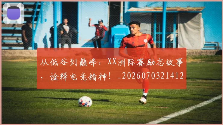 从低谷到巅峰,XX洲际赛励志故事,诠释电竞精神!_20260703214127