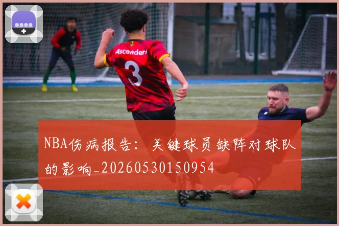 NBA伤病报告:关键球员缺阵对球队的影响_20260530150954