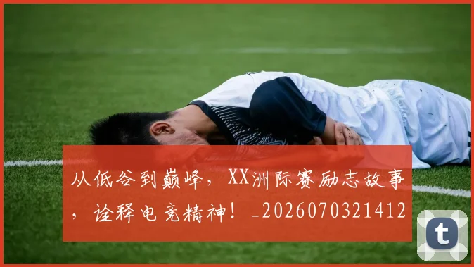 从低谷到巅峰，XX洲际赛励志故事，诠释电竞精神！_20260703214127