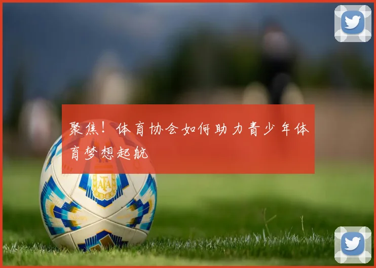 聚焦！体育协会如何助力青少年体育梦想起航