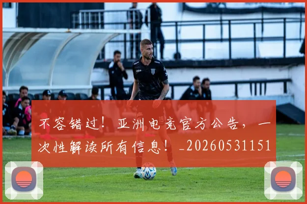不容错过！亚洲电竞官方公告，一次性解读所有信息！_20260531151243