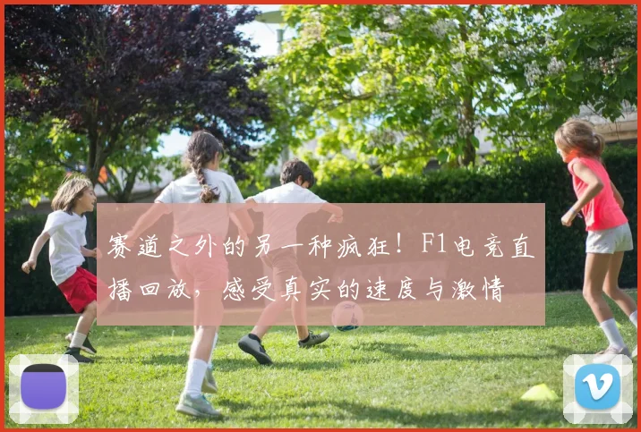 赛道之外的另一种疯狂！F1电竞直播回放，感受真实的速度与激情