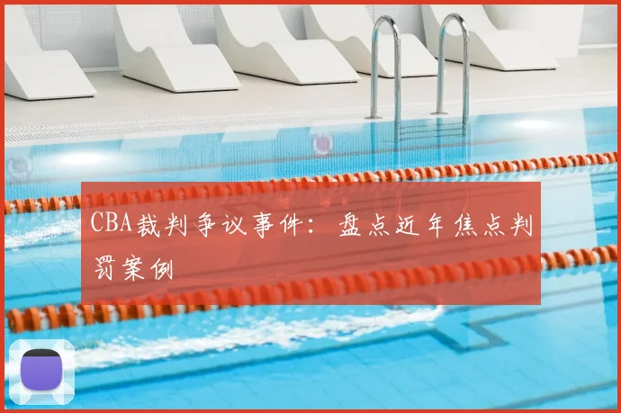 CBA裁判争议事件:盘点近年焦点判罚案例