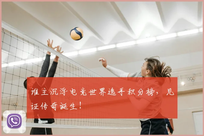 谁主沉浮电竞世界选手积分榜，见证传奇诞生！
