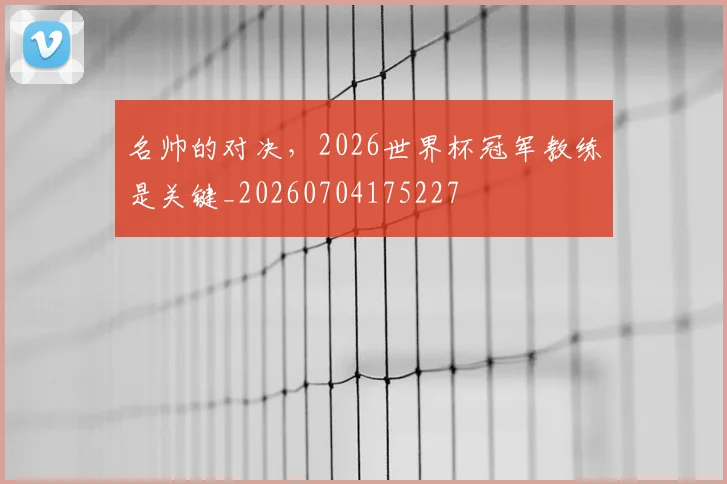 名帅的对决，2026世界杯冠军教练是关键_20260704175227