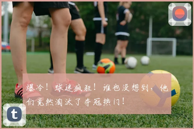 爆冷！球迷疯狂！谁也没想到，他们竟然淘汰了夺冠热门！