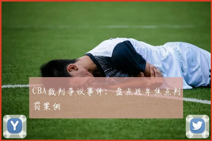 CBA裁判争议事件：盘点近年焦点判罚案例