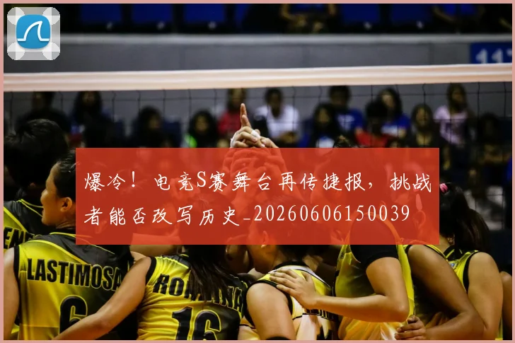 爆冷！电竞S赛舞台再传捷报，挑战者能否改写历史_20260606150039