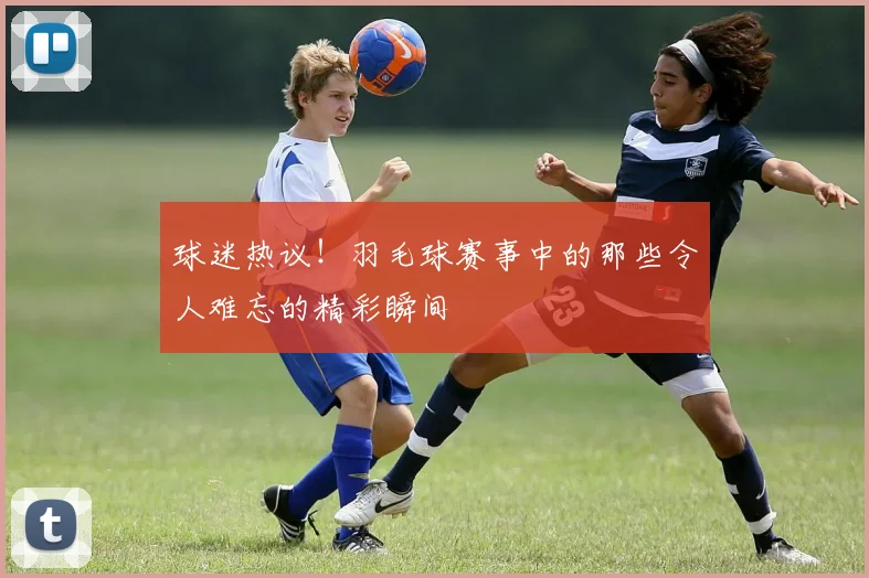 球迷热议!羽毛球赛事中的那些令人难忘的精彩瞬间
