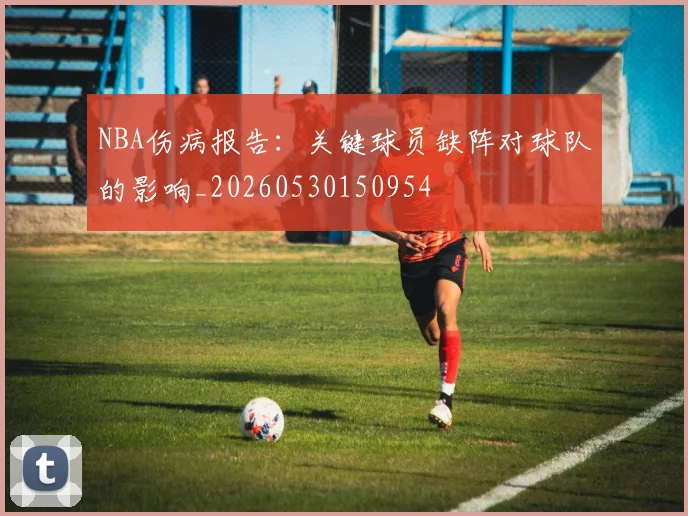 NBA伤病报告:关键球员缺阵对球队的影响_20260530150954