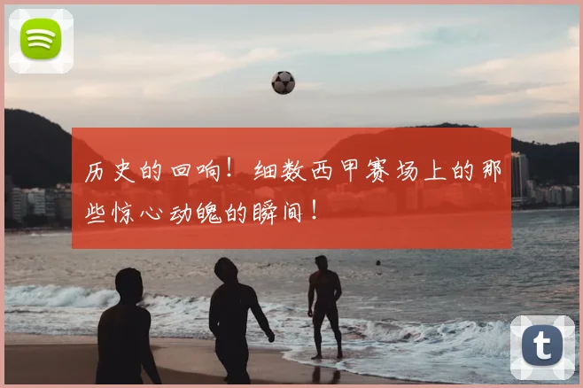 历史的回响！细数西甲赛场上的那些惊心动魄的瞬间！