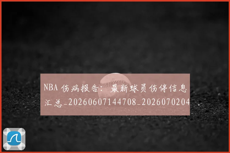 NBA 伤病报告：最新球员伤停信息汇总_20260607144708_20260702044649