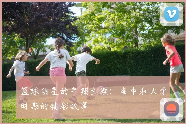 篮球明星的早期生涯：高中和大学时期的精彩故事